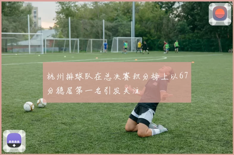 杭州排球队在总决赛积分榜上以67分稳居第一名引发关注