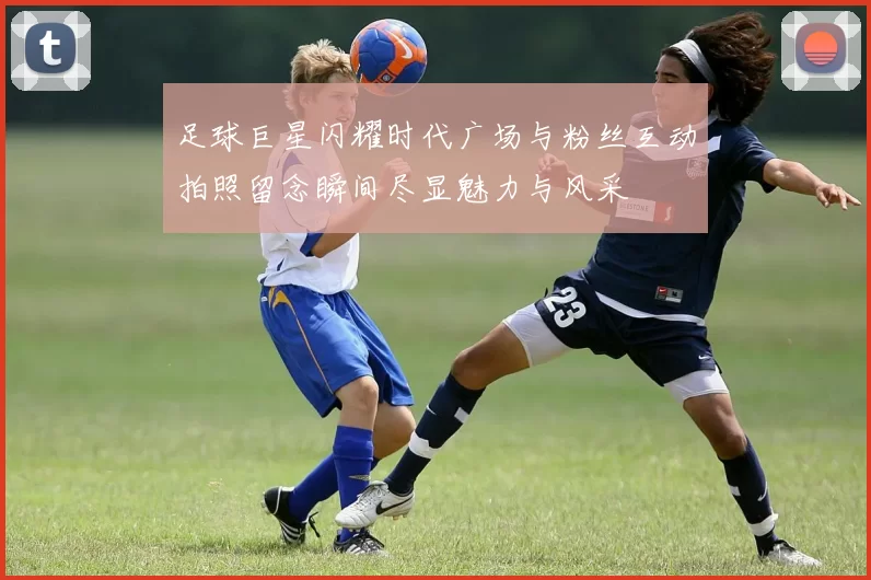 足球巨星闪耀时代广场与粉丝互动拍照留念瞬间尽显魅力与风采