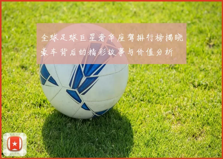 全球足球巨星奢华座驾排行榜揭晓豪车背后的精彩故事与价值分析