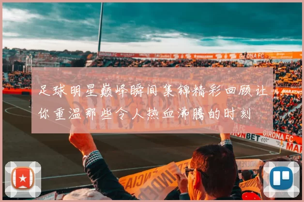足球明星巅峰瞬间集锦精彩回顾让你重温那些令人热血沸腾的时刻