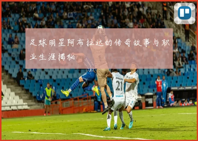 足球明星阿布拉达的传奇故事与职业生涯揭秘