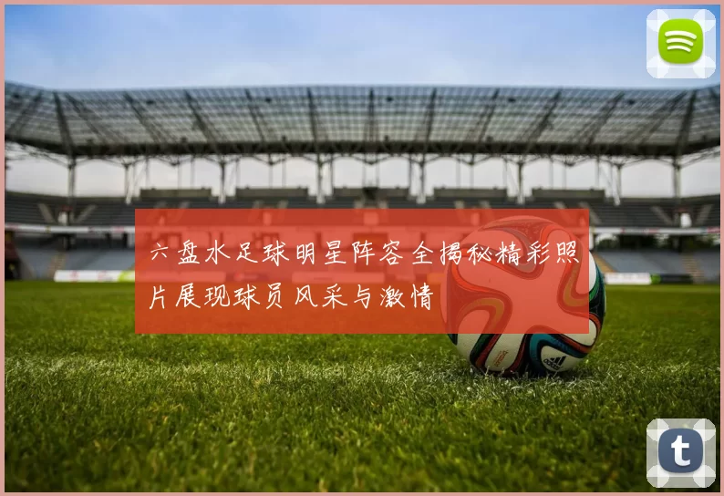 六盘水足球明星阵容全揭秘精彩照片展现球员风采与激情