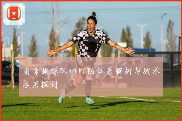 南京排球队的盯防体系解析与战术运用探讨