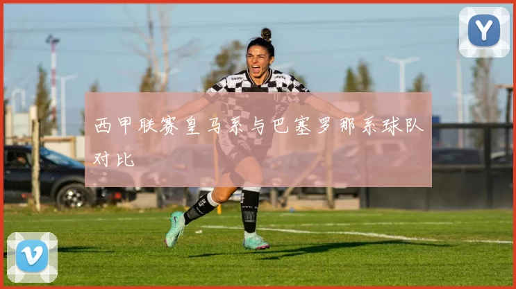西甲联赛皇马系与巴塞罗那系球队对比