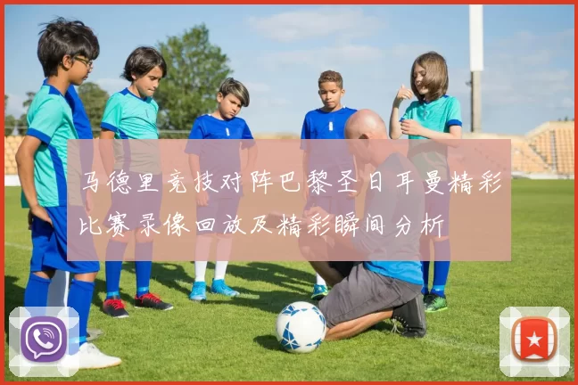 马德里竞技对阵巴黎圣日耳曼精彩比赛录像回放及精彩瞬间分析