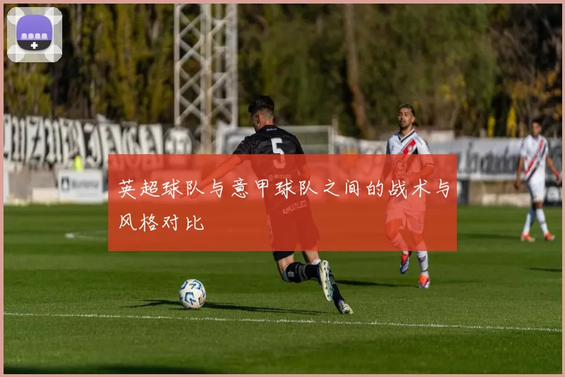 英超球队与意甲球队之间的战术与风格对比