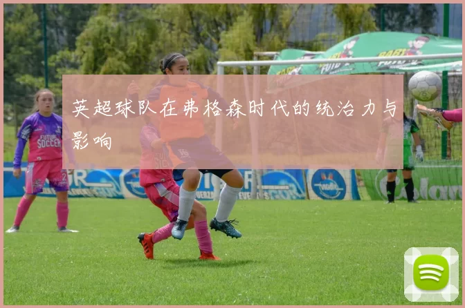英超球队在弗格森时代的统治力与影响