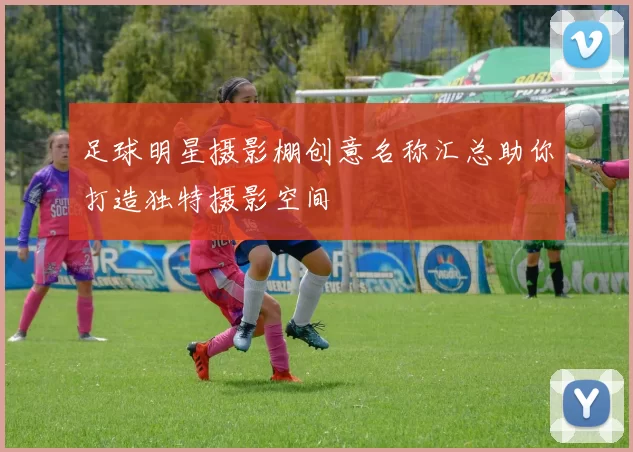 足球明星摄影棚创意名称汇总助你打造独特摄影空间