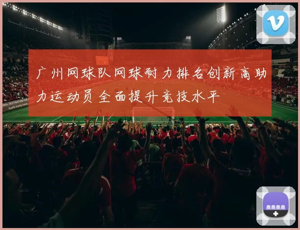 广州网球队网球耐力排名创新高助力运动员全面提升竞技水平