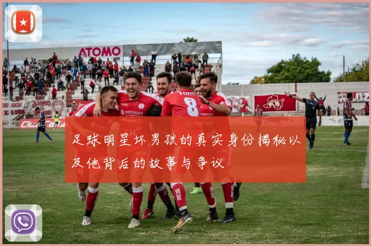 足球明星坏男孩的真实身份揭秘以及他背后的故事与争议