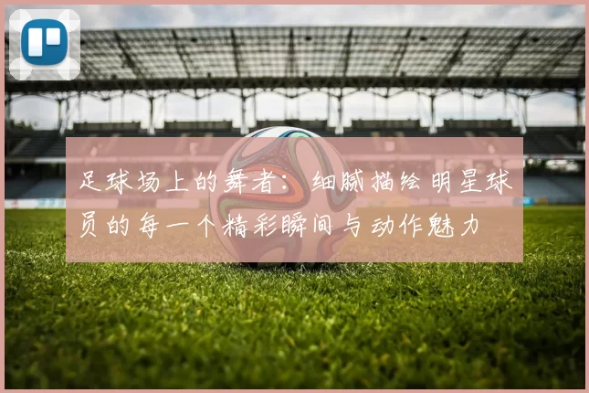 足球场上的舞者：细腻描绘明星球员的每一个精彩瞬间与动作魅力