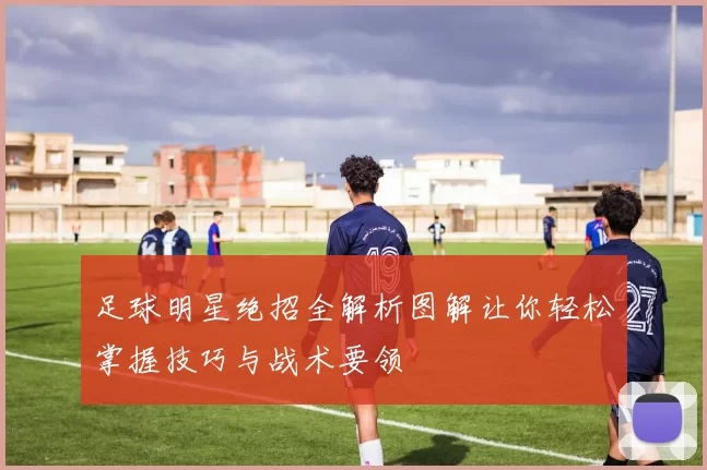 足球明星绝招全解析图解让你轻松掌握技巧与战术要领