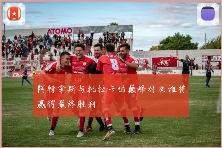 阿特拿斯与托拉卡的巅峰对决谁将赢得最终胜利