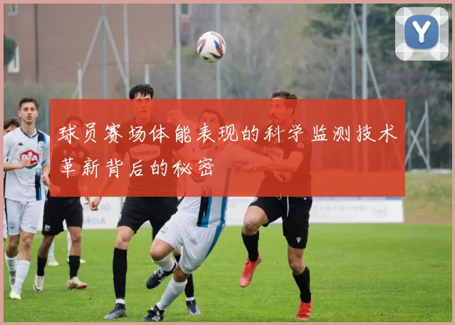 球员赛场体能表现的科学监测技术革新背后的秘密