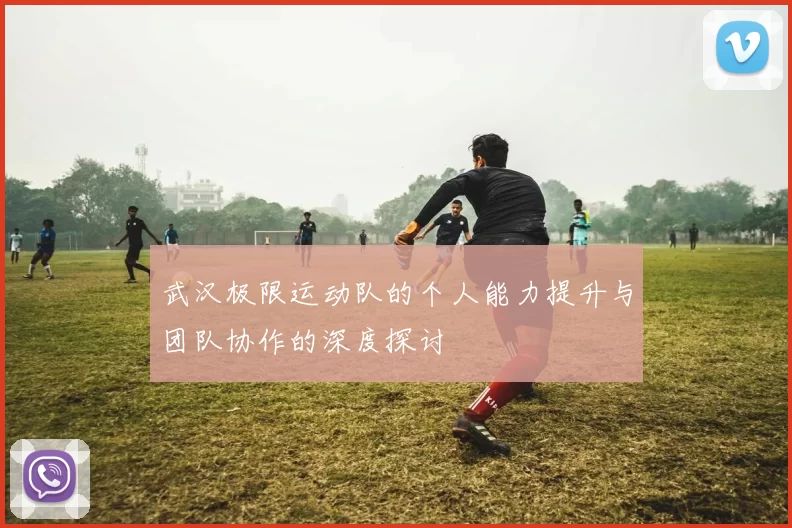 武汉极限运动队的个人能力提升与团队协作的深度探讨