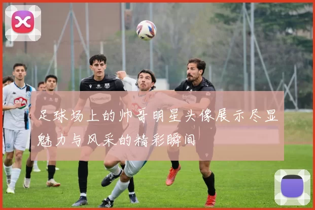 足球场上的帅哥明星头像展示尽显魅力与风采的精彩瞬间