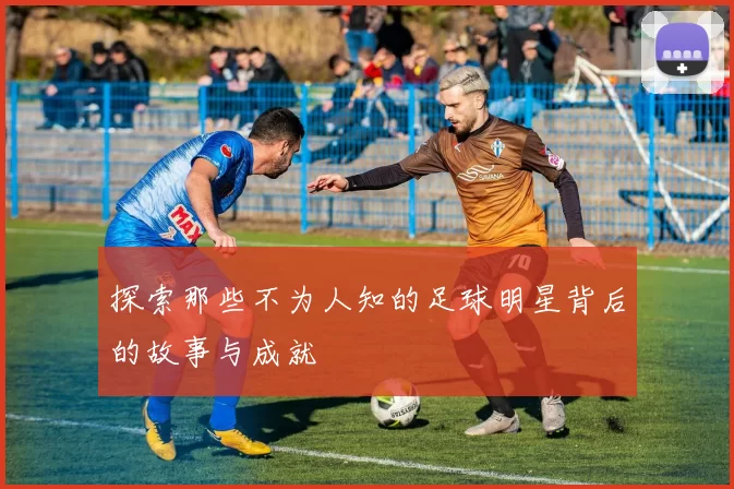 探索那些不为人知的足球明星背后的故事与成就