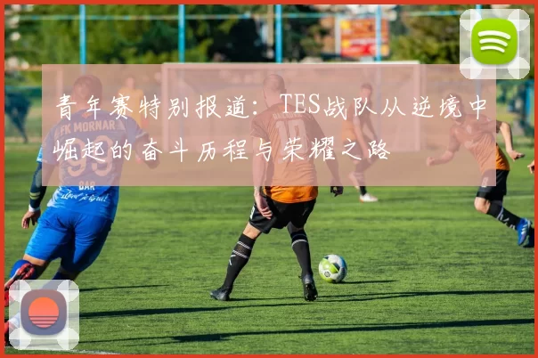 青年赛特别报道：TES战队从逆境中崛起的奋斗历程与荣耀之路