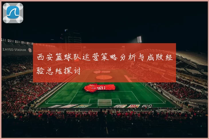 西安篮球队运营策略分析与成败经验总结探讨