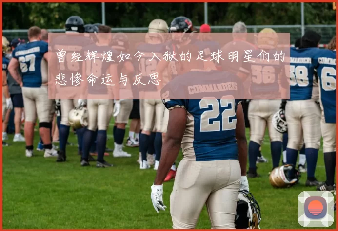 曾经辉煌如今入狱的足球明星们的悲惨命运与反思