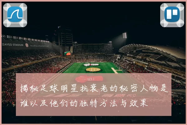揭秘足球明星抗衰老的秘密人物是谁以及他们的独特方法与效果
