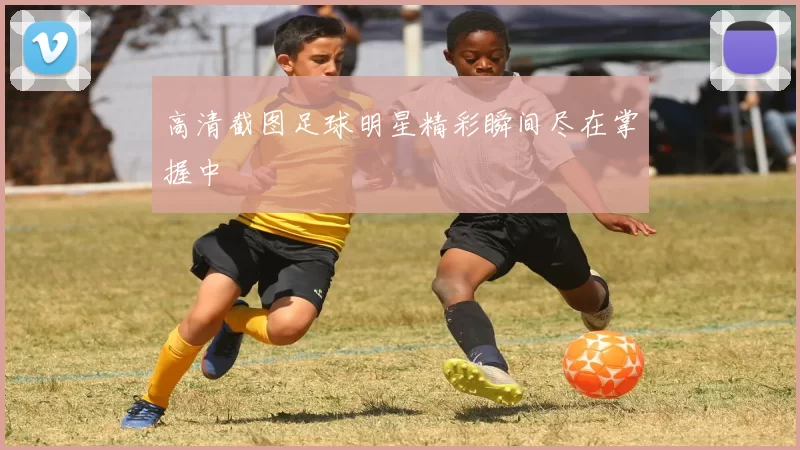 高清截图足球明星精彩瞬间尽在掌握中