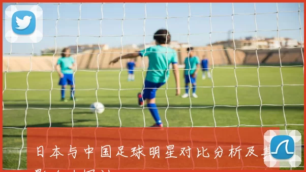 日本与中国足球明星对比分析及其影响力探讨