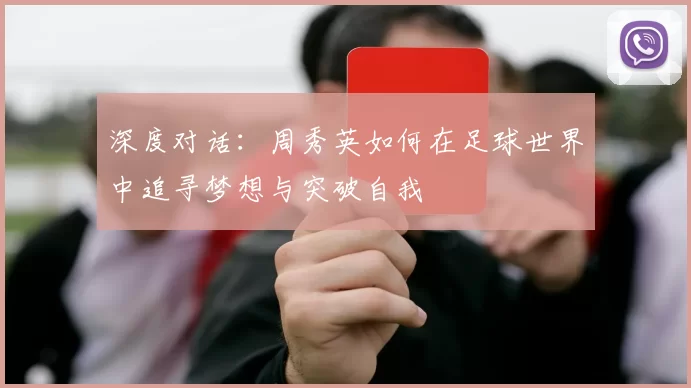 深度对话：周秀英如何在足球世界中追寻梦想与突破自我