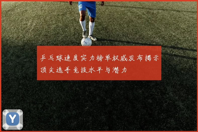 乒乓球速度实力榜单权威发布揭示顶尖选手竞技水平与潜力