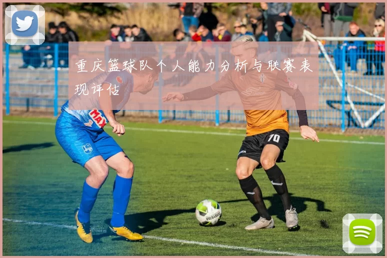 重庆篮球队个人能力分析与联赛表现评估