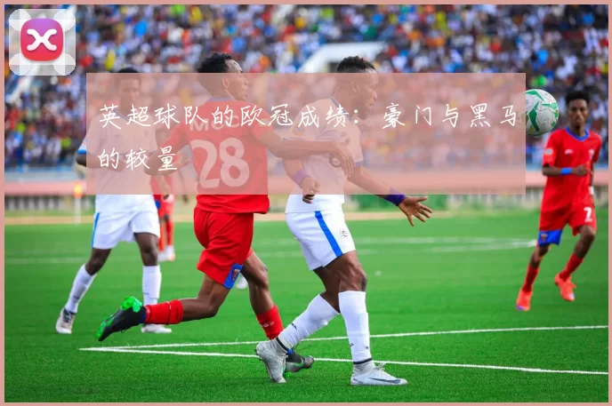 英超球队的欧冠成绩：豪门与黑马的较量