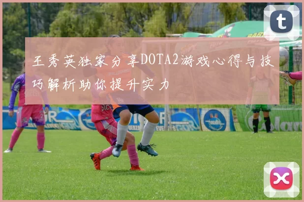 王秀英独家分享DOTA2游戏心得与技巧解析助你提升实力