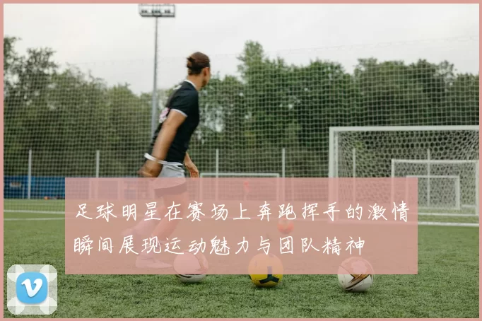 足球明星在赛场上奔跑挥手的激情瞬间展现运动魅力与团队精神