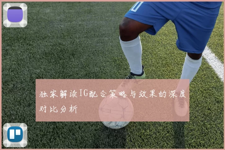 独家解读IG配合策略与效果的深度对比分析