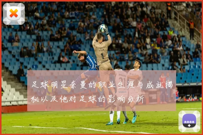足球明星奈曼的职业生涯与成就揭秘以及他对足球的影响分析