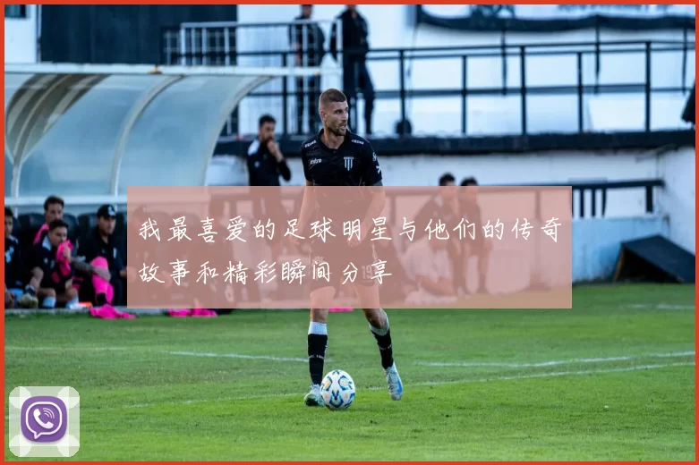 我最喜爱的足球明星与他们的传奇故事和精彩瞬间分享