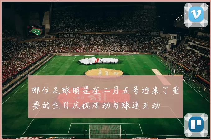 哪位足球明星在二月五号迎来了重要的生日庆祝活动与球迷互动