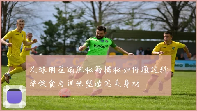 足球明星减肥秘籍揭秘如何通过科学饮食与训练塑造完美身材