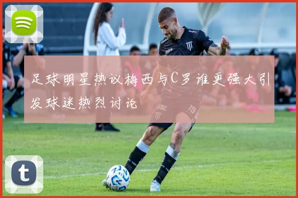 足球明星热议梅西与C罗谁更强大引发球迷热烈讨论