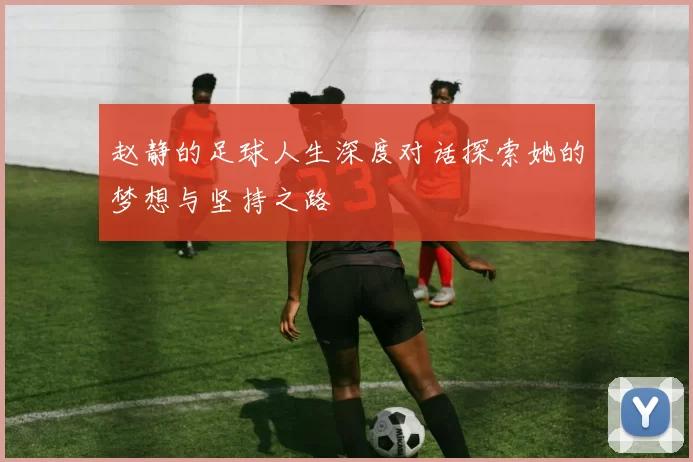 赵静的足球人生深度对话探索她的梦想与坚持之路