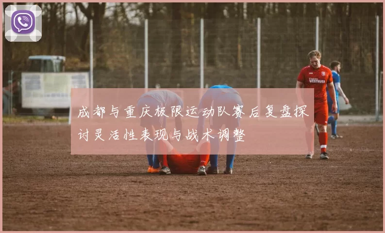 成都与重庆极限运动队赛后复盘探讨灵活性表现与战术调整