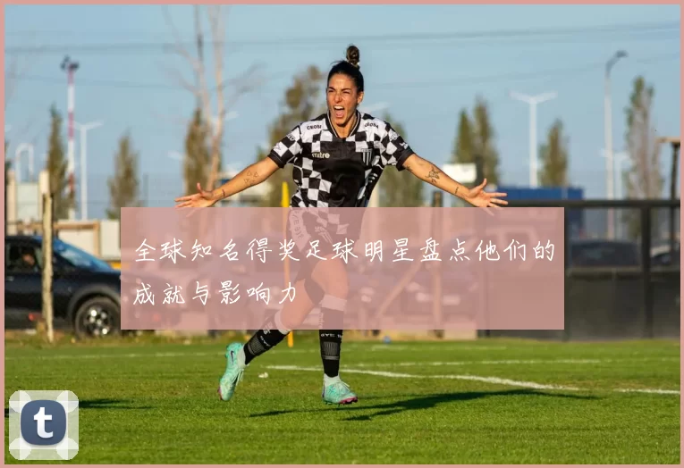 全球知名得奖足球明星盘点他们的成就与影响力