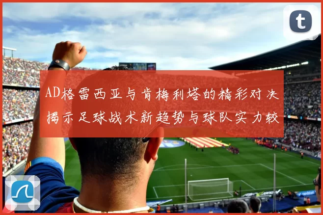 AD格雷西亚与肯梅利塔的精彩对决揭示足球战术新趋势与球队实力较量