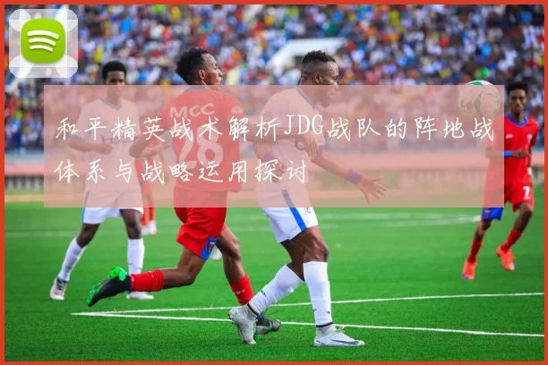 和平精英战术解析JDG战队的阵地战体系与战略运用探讨