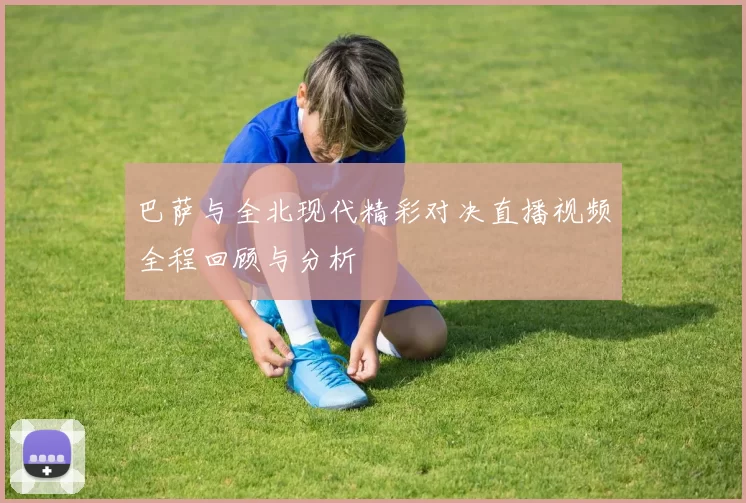 巴萨与全北现代精彩对决直播视频全程回顾与分析