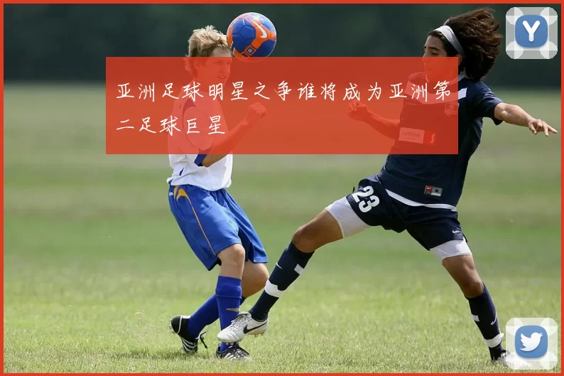 亚洲足球明星之争谁将成为亚洲第二足球巨星
