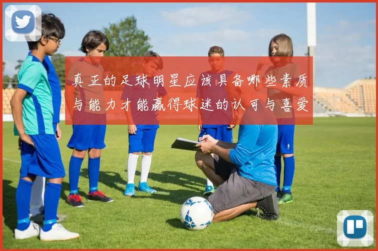 真正的足球明星应该具备哪些素质与能力才能赢得球迷的认可与喜爱