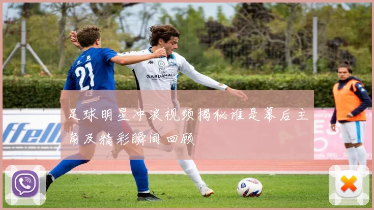 足球明星冲浪视频揭秘谁是幕后主角及精彩瞬间回顾
