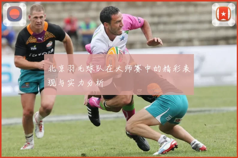 北京羽毛球队在大师赛中的精彩表现与实力分析