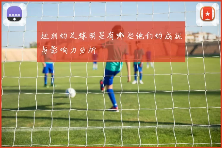 姓利的足球明星有哪些他们的成就与影响力分析